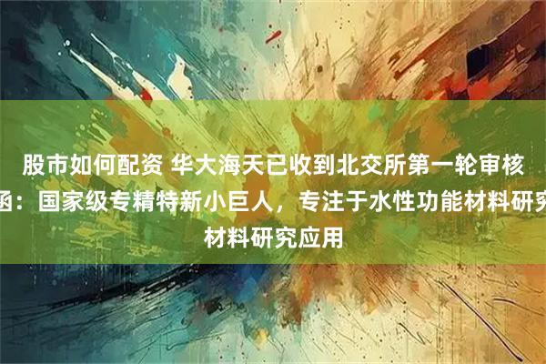 股市如何配资 华大海天已收到北交所第一轮审核问询函：国家级专精特新小巨人，专注于水性功能材料研究应用