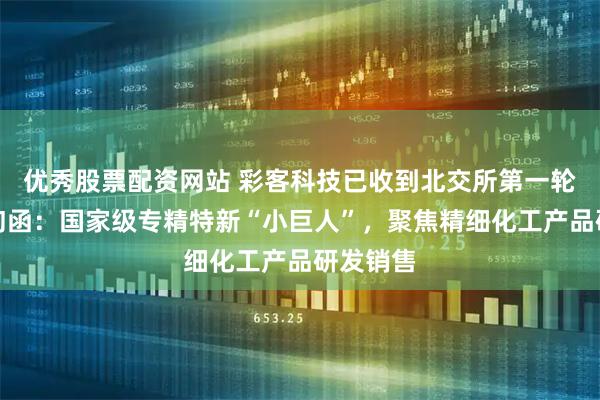 优秀股票配资网站 彩客科技已收到北交所第一轮审核问询函：国家级专精特新“小巨人”，聚焦精细化工产品研发销售