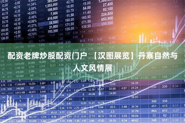 配资老牌炒股配资门户 【汉图展览】丹寨自然与人文风情展