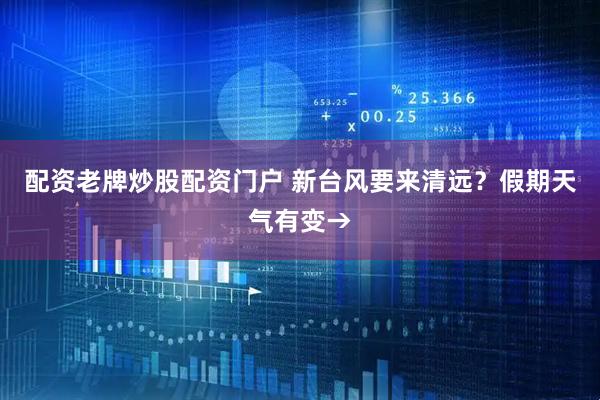 配资老牌炒股配资门户 新台风要来清远？假期天气有变→