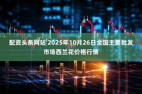 配资头条网站 2025年10月26日全国主要批发市场西兰花价格行情