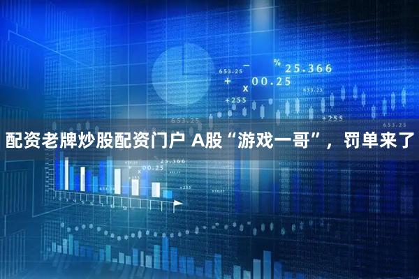 配资老牌炒股配资门户 A股“游戏一哥”，罚单来了