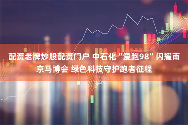 配资老牌炒股配资门户 中石化“爱跑98”闪耀南京马博会 绿色科技守护跑者征程