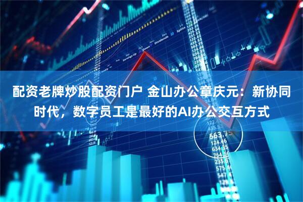 配资老牌炒股配资门户 金山办公章庆元：新协同时代，数字员工是最好的AI办公交互方式