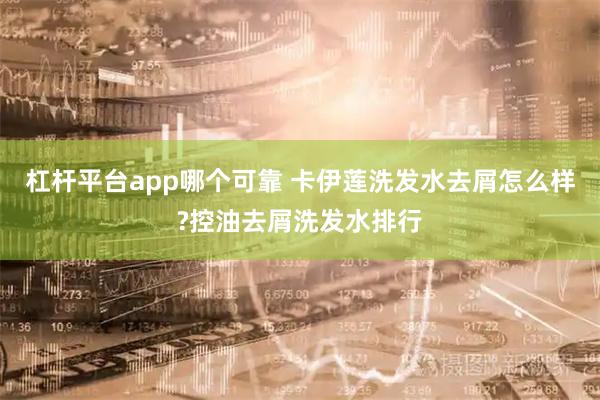 杠杆平台app哪个可靠 卡伊莲洗发水去屑怎么样?控油去屑洗发水排行