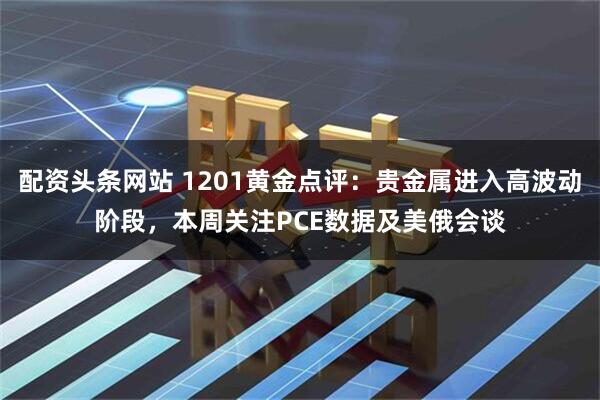 配资头条网站 1201黄金点评：贵金属进入高波动阶段，本周关注PCE数据及美俄会谈