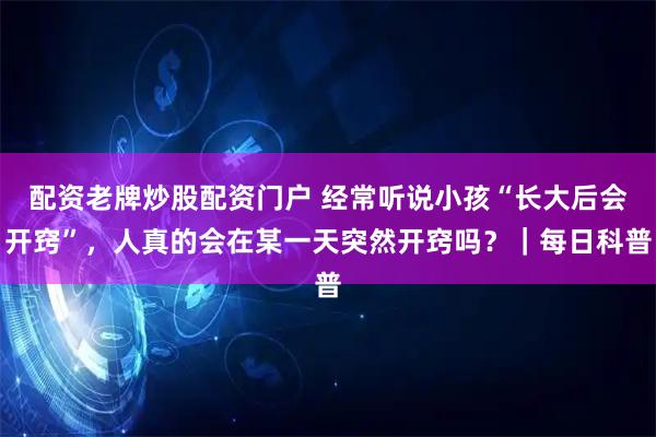 配资老牌炒股配资门户 经常听说小孩“长大后会开窍”，人真的会在某一天突然开窍吗？｜每日科普