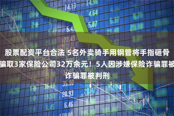 股票配资平台合法 5名外卖骑手用钢管将手指砸骨折，骗取3家保险公司32万余元！5人因涉嫌保险诈骗罪被判刑