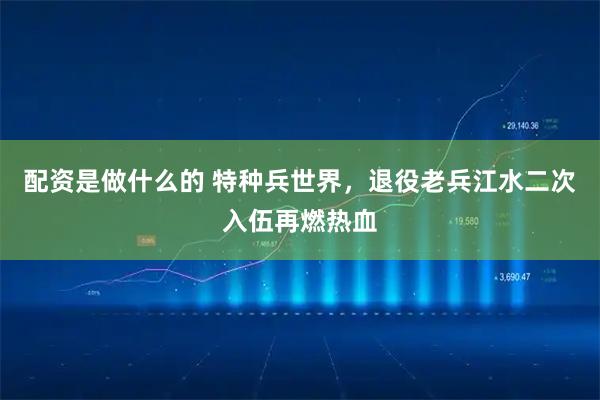 配资是做什么的 特种兵世界，退役老兵江水二次入伍再燃热血