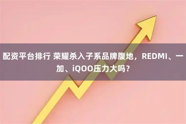 配资平台排行 荣耀杀入子系品牌腹地，REDMI、一加、iQOO压力大吗？