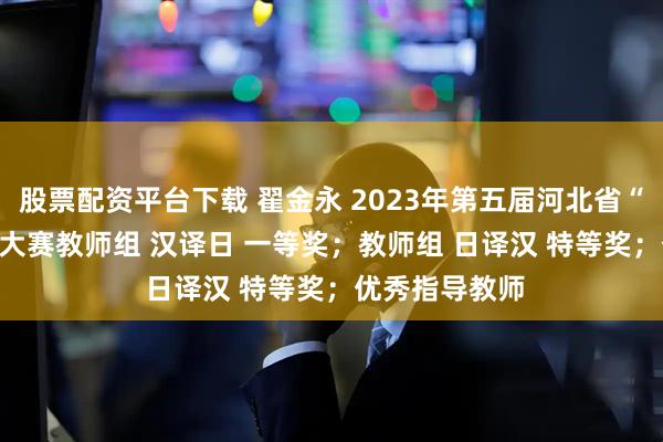 股票配资平台下载 翟金永 2023年第五届河北省“燕赵杯”翻译大赛　　教师组 汉译日 一等奖；教师组 日译汉 特等奖；优秀指导教师