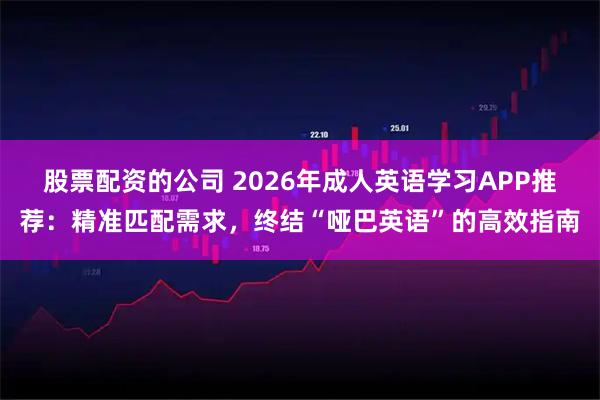 股票配资的公司 2026年成人英语学习APP推荐：精准匹配需求，终结“哑巴英语”的高效指南