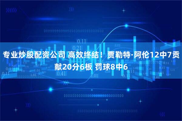 专业炒股配资公司 高效终结！贾勒特·阿伦12中7贡献20分6板 罚球8中6
