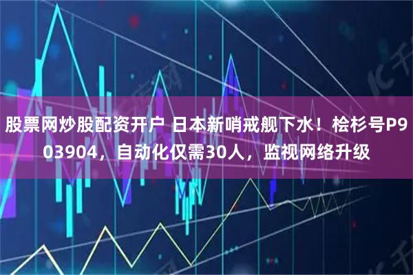 股票网炒股配资开户 日本新哨戒舰下水！桧杉号P903904，自动化仅需30人，监视网络升级