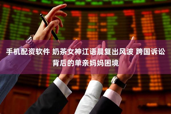 手机配资软件 奶茶女神江语晨复出风波 跨国诉讼背后的单亲妈妈困境