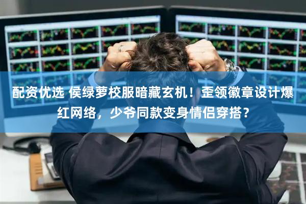 配资优选 侯绿萝校服暗藏玄机！歪领徽章设计爆红网络，少爷同款变身情侣穿搭？