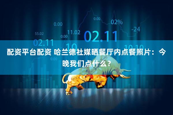 配资平台配资 哈兰德社媒晒餐厅内点餐照片：今晚我们点什么？