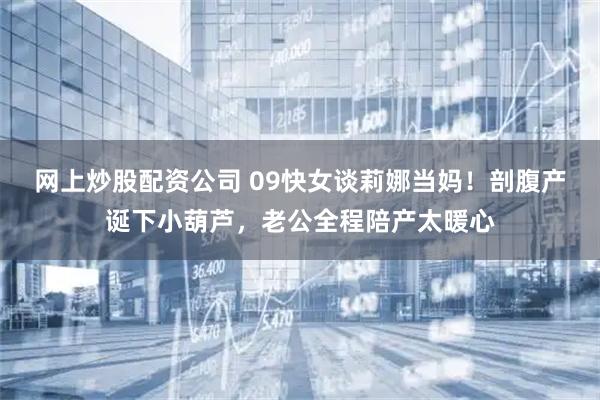 网上炒股配资公司 09快女谈莉娜当妈！剖腹产诞下小葫芦，老公全程陪产太暖心