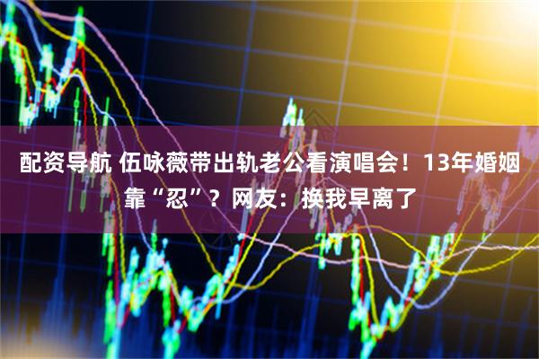 配资导航 伍咏薇带出轨老公看演唱会！13年婚姻靠“忍”？网友：换我早离了