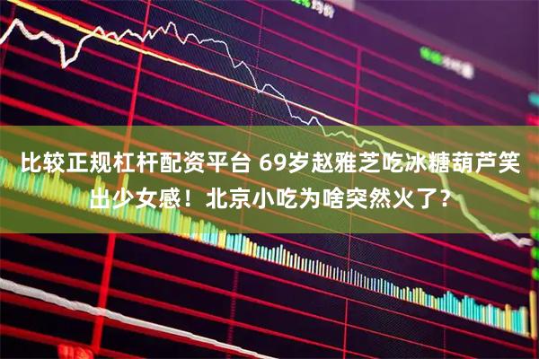 比较正规杠杆配资平台 69岁赵雅芝吃冰糖葫芦笑出少女感！北京小吃为啥突然火了？