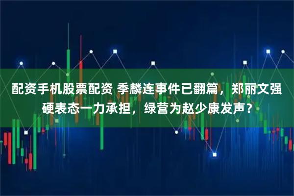 配资手机股票配资 季麟连事件已翻篇，郑丽文强硬表态一力承担，绿营为赵少康发声？