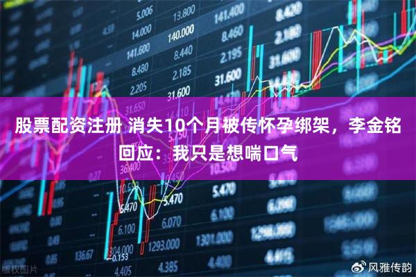 股票配资注册 消失10个月被传怀孕绑架，李金铭回应：我只是想喘口气