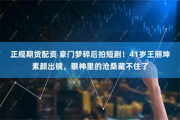 正规期货配资 豪门梦碎后拍短剧！41岁王丽坤素颜出镜，眼神里的沧桑藏不住了