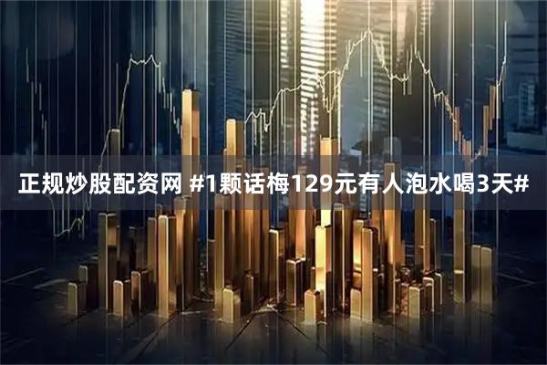 正规炒股配资网 #1颗话梅129元有人泡水喝3天#