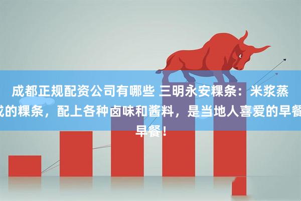 成都正规配资公司有哪些 三明永安粿条：米浆蒸成的粿条，配上各种卤味和酱料，是当地人喜爱的早餐！