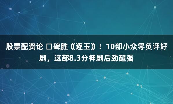 股票配资论 口碑胜《逐玉》！10部小众零负评好剧，这部8.3分神剧后劲超强