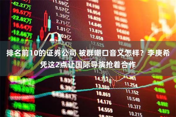 排名前10的证券公司 被群嘲口音又怎样？李庚希凭这2点让国际导演抢着合作