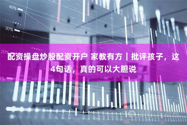配资操盘炒股配资开户 家教有方｜批评孩子，这4句话，真的可以大胆说