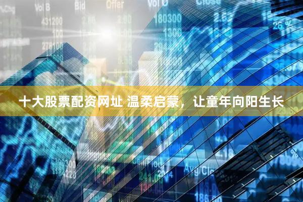 十大股票配资网址 温柔启蒙，让童年向阳生长