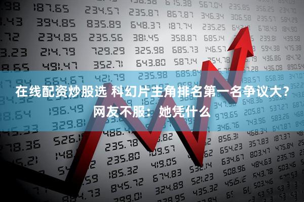 在线配资炒股选 科幻片主角排名第一名争议大？网友不服：她凭什么