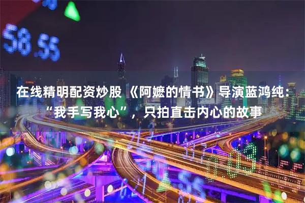 在线精明配资炒股 《阿嬷的情书》导演蓝鸿纯：“我手写我心”，只拍直击内心的故事