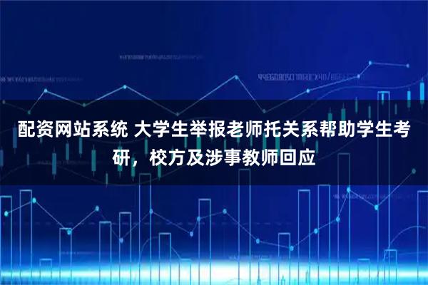 配资网站系统 大学生举报老师托关系帮助学生考研，校方及涉事教师回应
