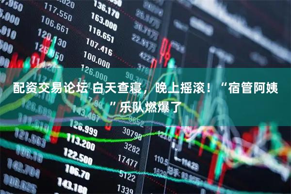 配资交易论坛 白天查寝，晚上摇滚！“宿管阿姨”乐队燃爆了