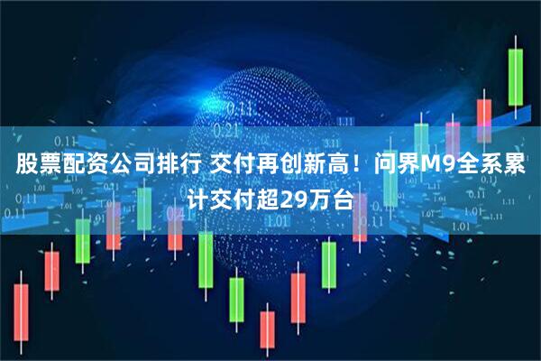 股票配资公司排行 交付再创新高！问界M9全系累计交付超29万台