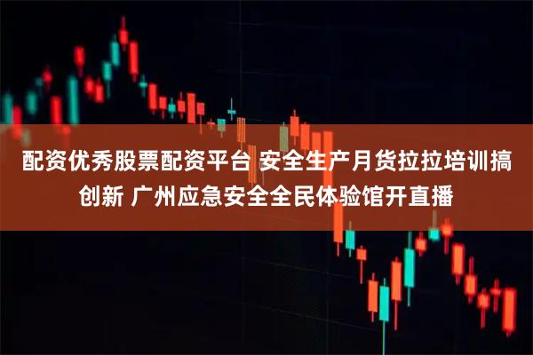 配资优秀股票配资平台 安全生产月货拉拉培训搞创新 广州应急安全全民体验馆开直播