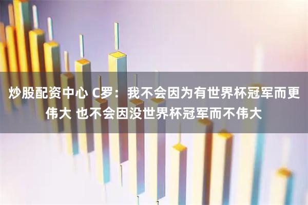 炒股配资中心 C罗：我不会因为有世界杯冠军而更伟大 也不会因没世界杯冠军而不伟大