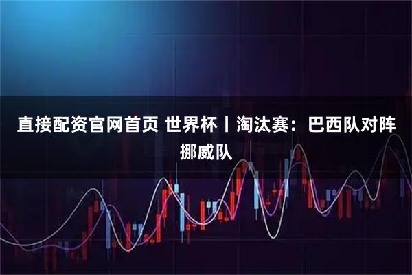 直接配资官网首页 世界杯丨淘汰赛：巴西队对阵挪威队