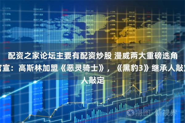 配资之家论坛主要有配资炒股 漫威两大重磅选角官宣：高斯林加盟《恶灵骑士》，《黑豹3》继承人敲定