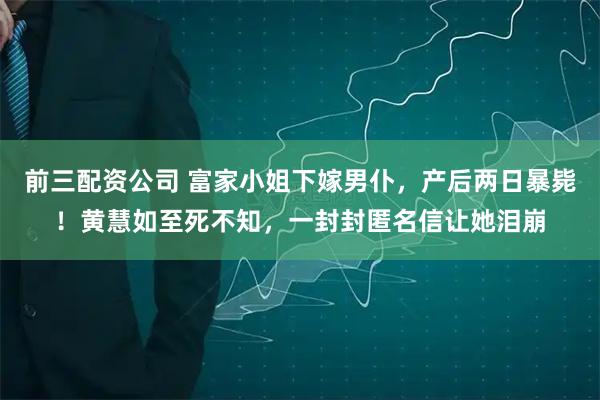 前三配资公司 富家小姐下嫁男仆，产后两日暴毙！黄慧如至死不知，一封封匿名信让她泪崩
